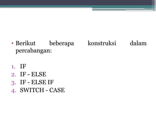 • Berikut beberapa konstruksi dalam
percabangan:
1. IF
2. IF - ELSE
3. IF - ELSE IF
4. SWITCH - CASE
 