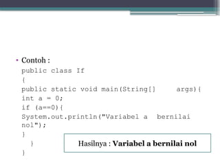 • Contoh :
public class If
{
public static void main(String[] args){
int a = 0;
if (a==0){
System.out.println("Variabel a bernilai
nol");
}
}
}
Hasilnya : Variabel a bernilai nol
 