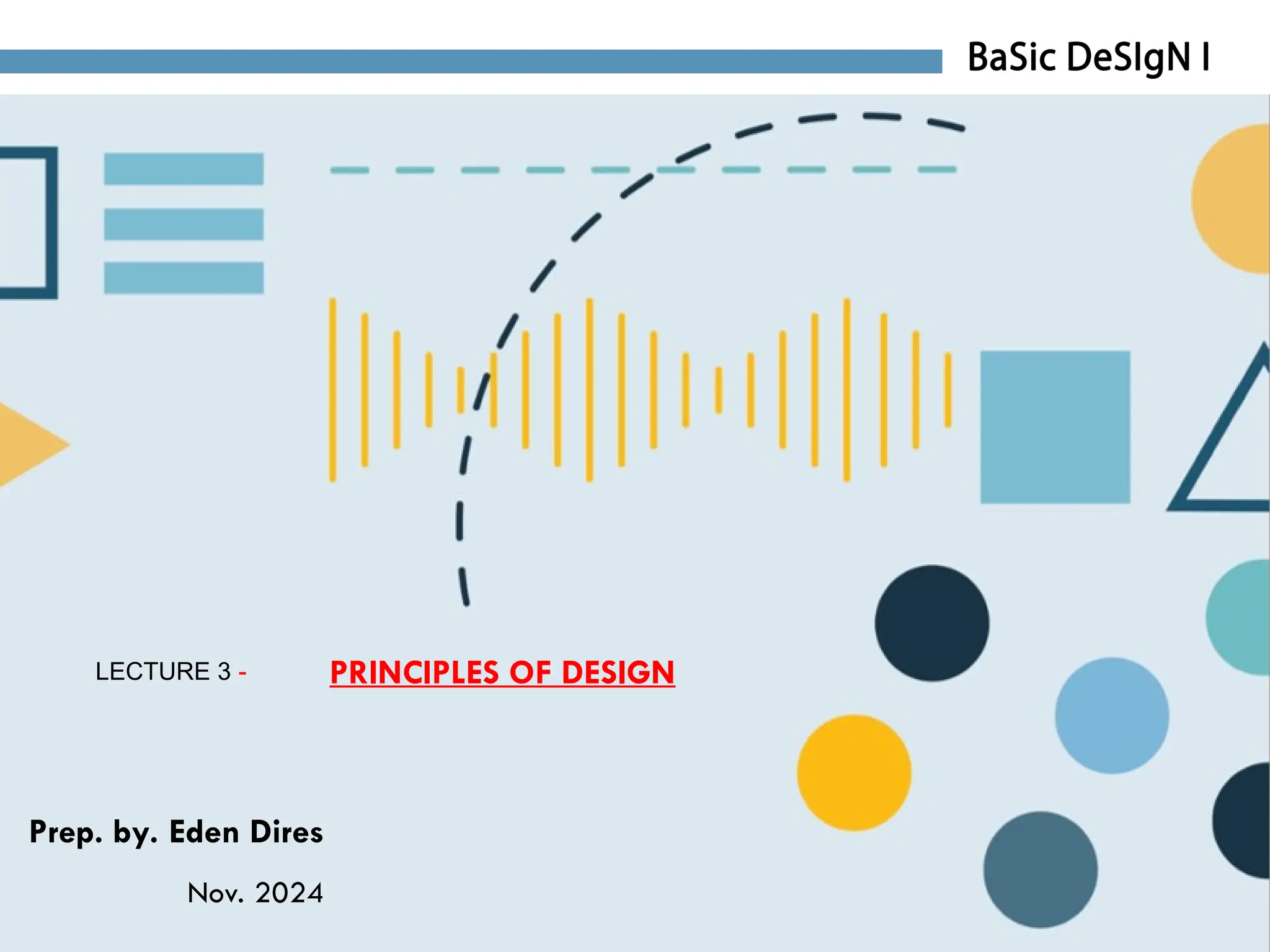 LECTURE 3 - PRINCIPLES OF DESIGN
Prep. by. Eden Dires
Nov. 2024
 