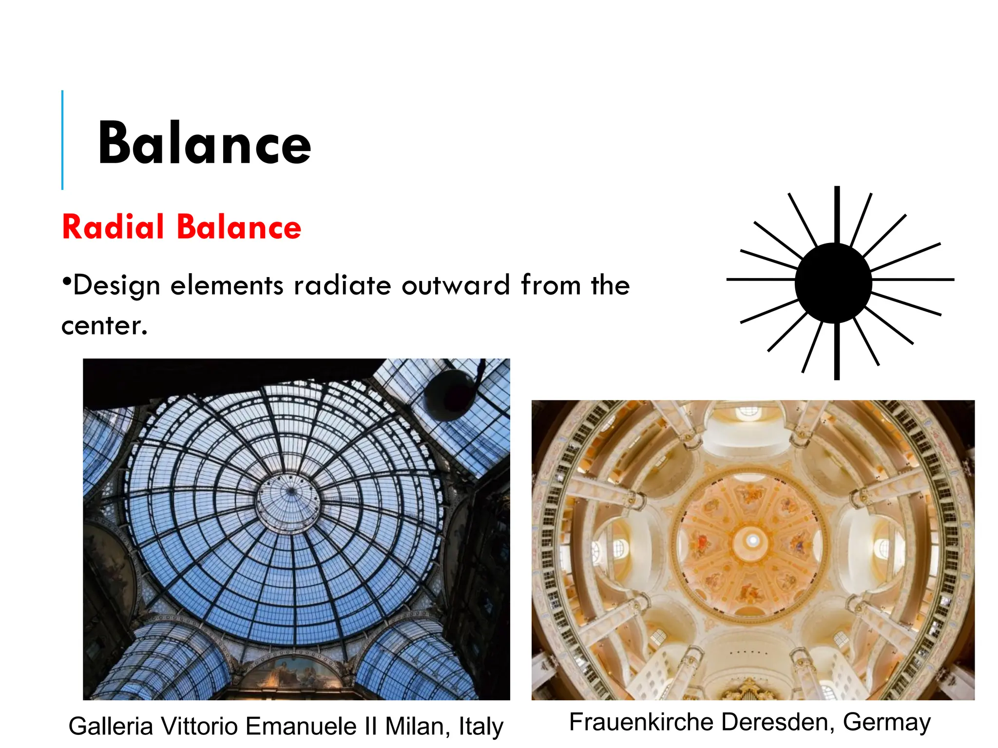 Radial Balance
•Design elements radiate outward from the
center.
Galleria Vittorio Emanuele II Milan, Italy Frauenkirche Deresden, Germay
Balance
 
