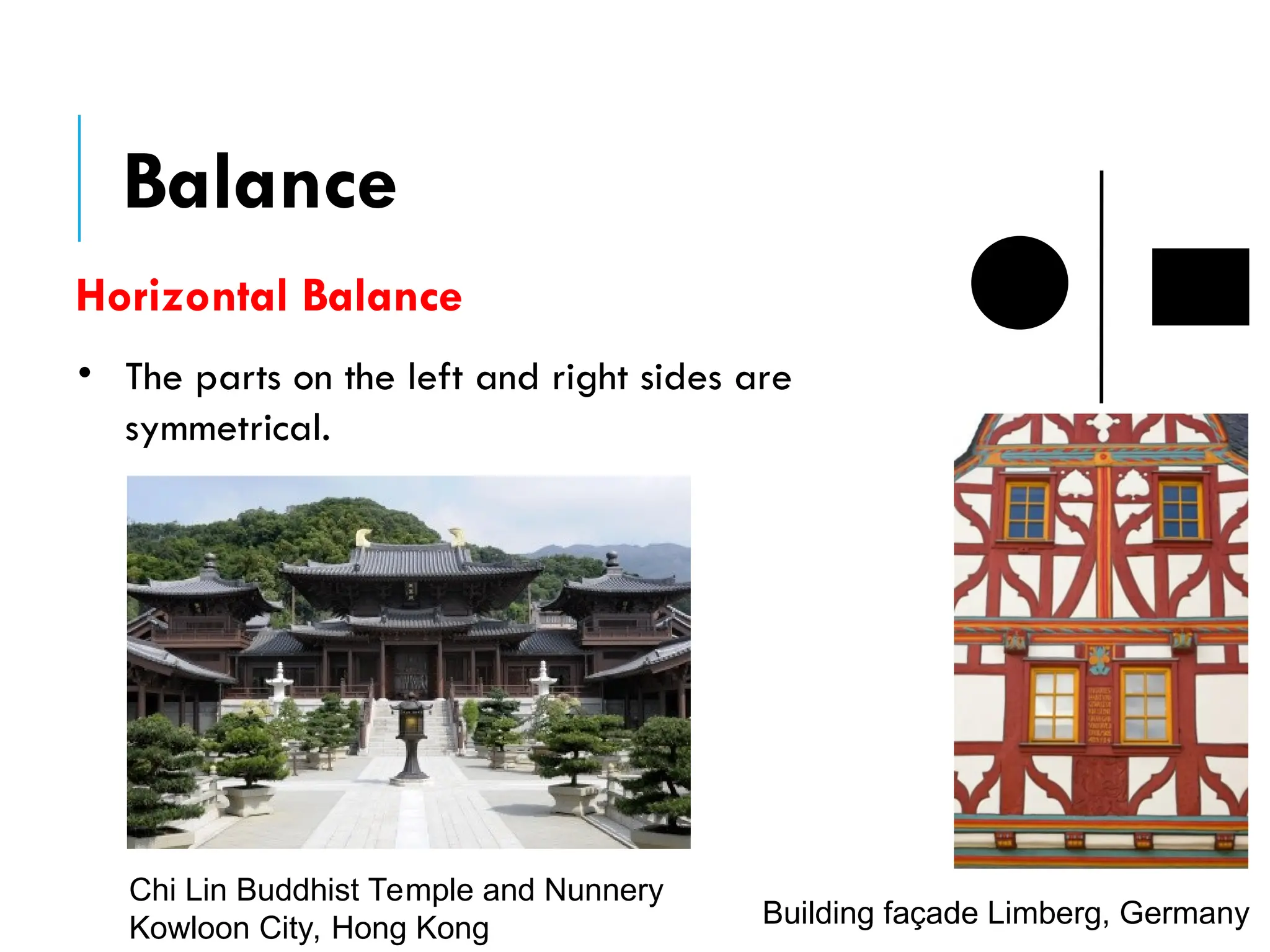 Balance
• The parts on the left and right sides are
symmetrical.
Chi Lin Buddhist Temple and Nunnery
Kowloon City, Hong Kong Building façade Limberg, Germany
Horizontal Balance
 