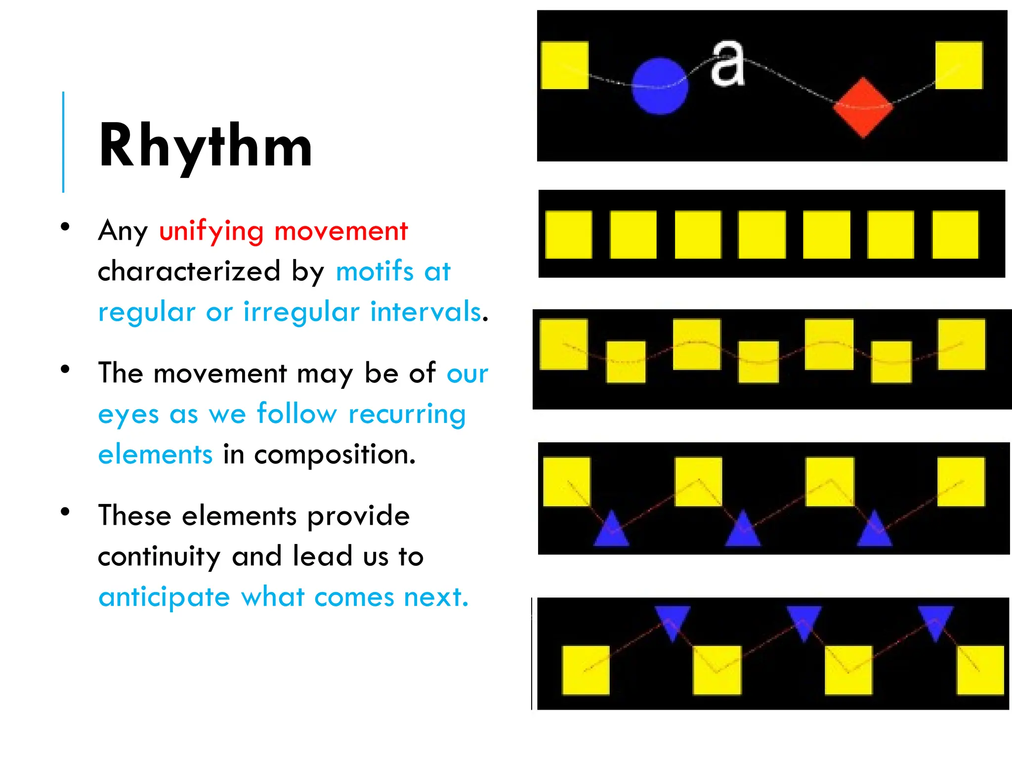 • Any unifying movement
characterized by motifs at
regular or irregular intervals.
• The movement may be of our
eyes as we follow recurring
elements in composition.
• These elements provide
continuity and lead us to
anticipate what comes next.
Rhythm
 