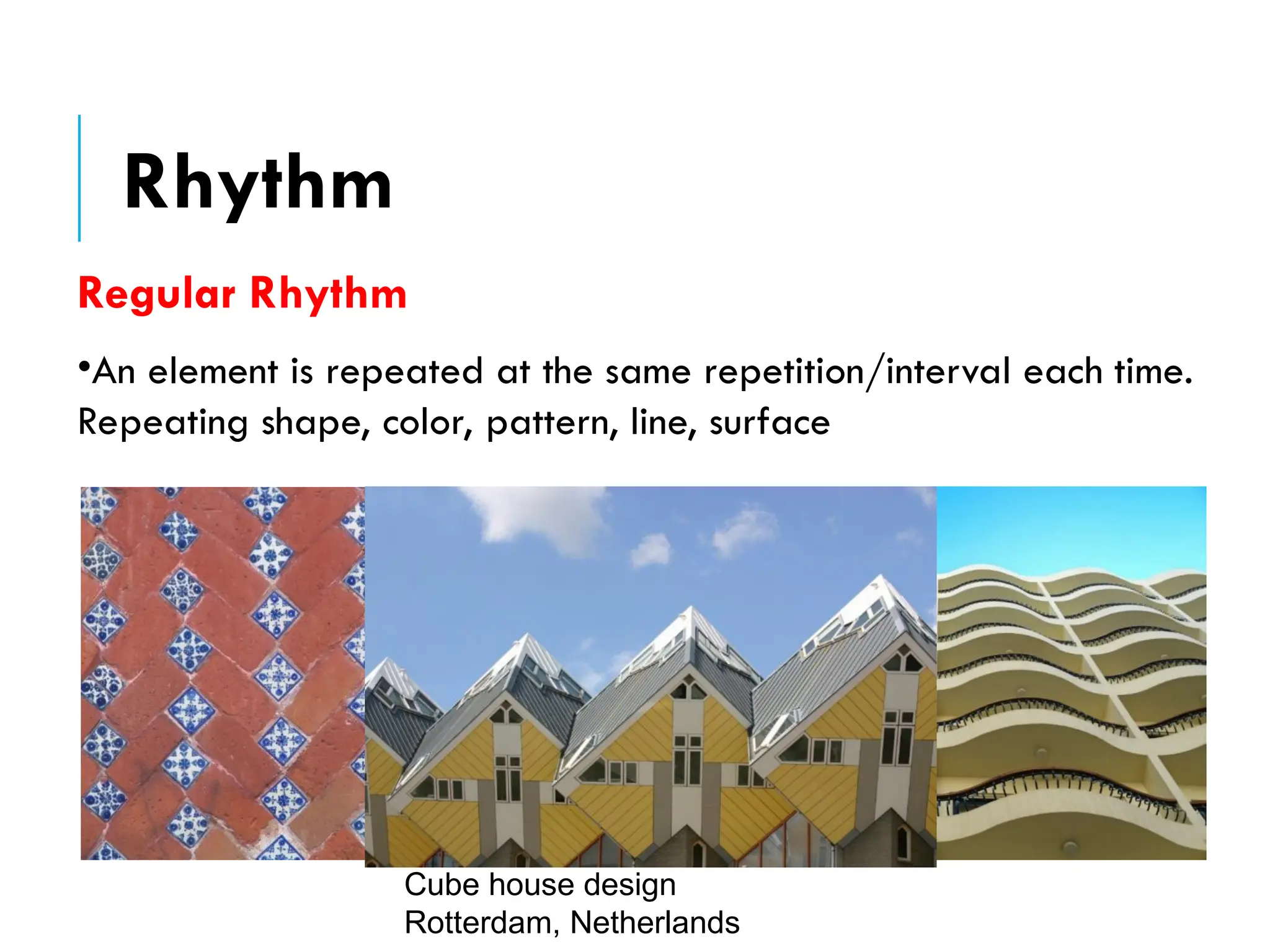 Regular Rhythm
•An element is repeated at the same repetition/interval each time.
Repeating shape, color, pattern, line, surface
Cube house design
Rotterdam, Netherlands
Rhythm
 