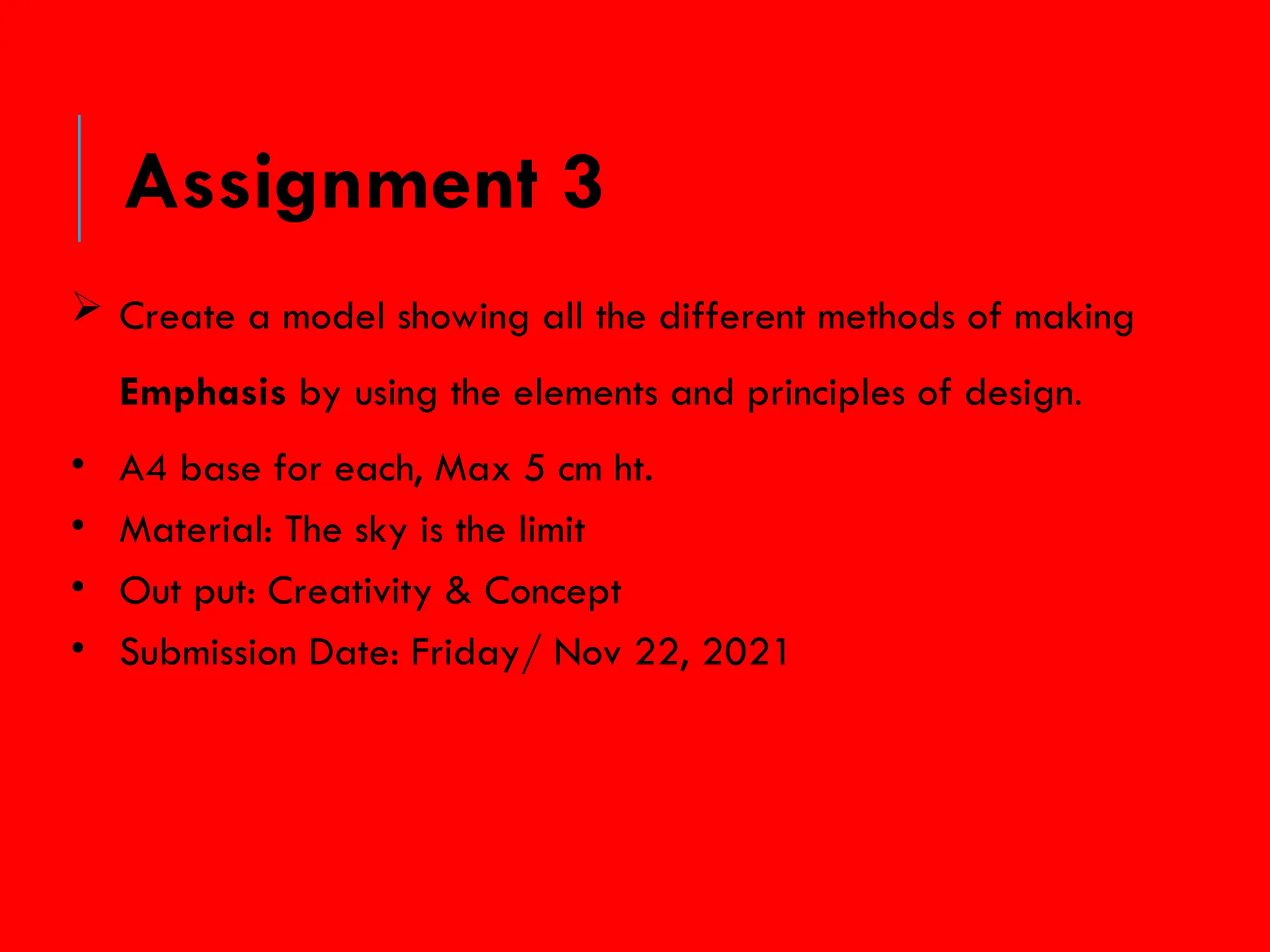  Create a model showing all the different methods of making
Emphasis by using the elements and principles of design.
• A4 base for each, Max 5 cm ht.
• Material: The sky is the limit
• Out put: Creativity & Concept
• Submission Date: Friday/ Nov 22, 2021
Assignment 3
 