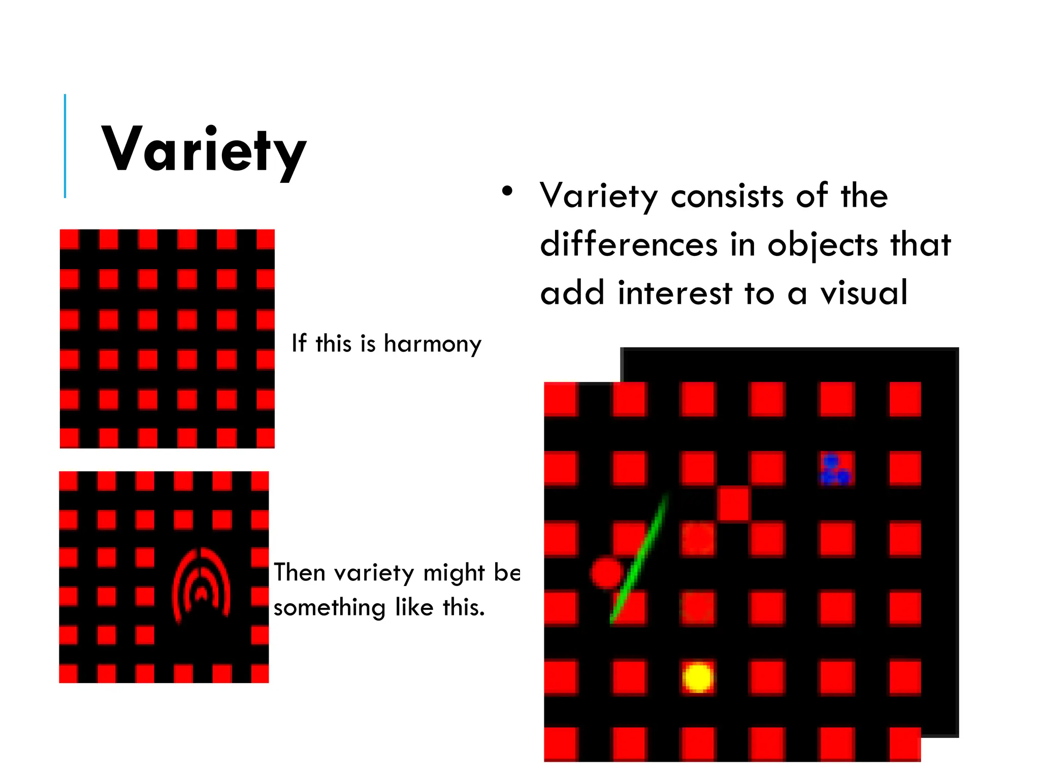 Then variety might be
something like this.
• Variety consists of the
differences in objects that
add interest to a visual
image.
If this is harmony
Variety
 