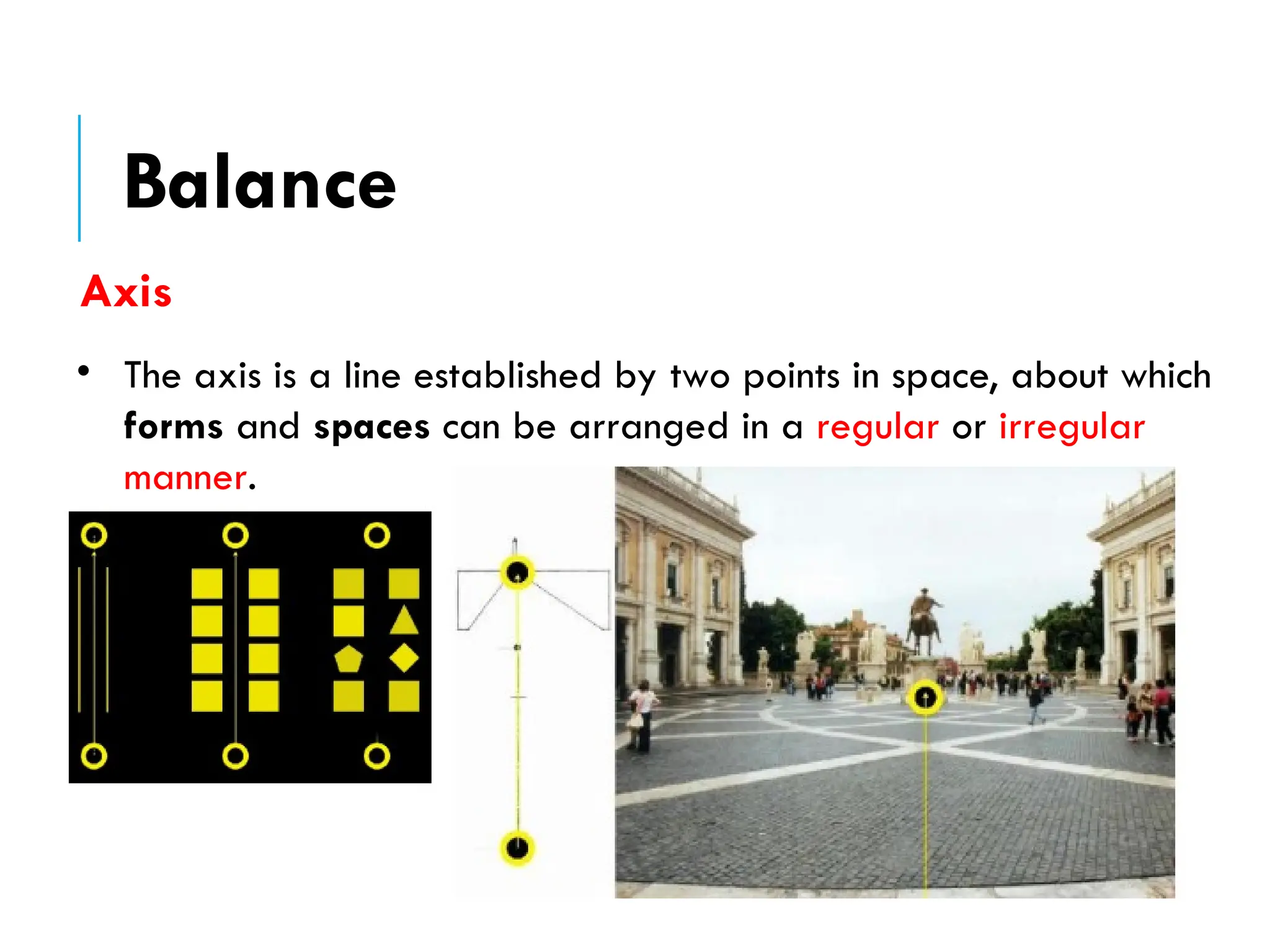 Axis
• The axis is a line established by two points in space, about which
forms and spaces can be arranged in a regular or irregular
manner.
Balance
 