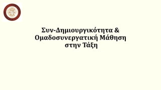 Συν-Δημιουργικότητα &
Ομαδοσυνεργατική Μάθηση
στην Τάξη
 