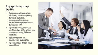 Συγκρούσεις στην
Ομάδα
• Ανταγωνισμός για αξίες,
αξιώσεις, κοινωνική θέση,
δύναμη, εξουσία,
οικονομικούς πόρους,
εκμετάλλευση ανθρώπινου
δυναμικού κλπ
• Πρόθεση ενός μέλους να
κερδίσει ένα άλλο μέλος, που
συνήθως επίσης θέλει να
κερδίσει
• Εξουδετέρωση και
εκμηδένιση αντιπάλου
• Προκαλέσουν βλάβη τους
αντιπάλους
 