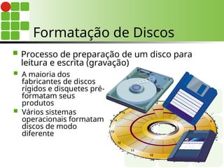 Formatação de Discos
 Processo de preparação de um disco para
leitura e escrita (gravação)
 A maioria dos
fabricantes de discos
rígidos e disquetes pré-
formatam seus
produtos
 Vários sistemas
operacionais formatam
discos de modo
diferente
 