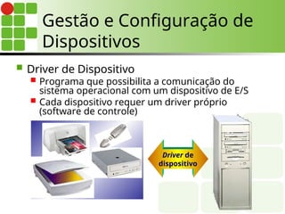 Gestão e Configuração de
Dispositivos
 Driver de Dispositivo
 Programa que possibilita a comunicação do
sistema operacional com um dispositivo de E/S
 Cada dispositivo requer um driver próprio
(software de controle)
Driver de
dispositivo
 
