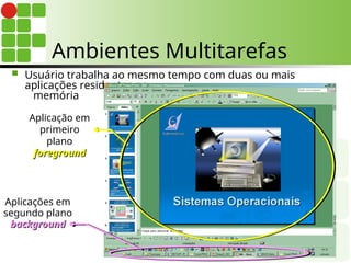 Ambientes Multitarefas
 Usuário trabalha ao mesmo tempo com duas ou mais
aplicações residentes na
memória
Aplicação em
primeiro
plano
foreground
foreground
Aplicações em
segundo plano
background
background
 