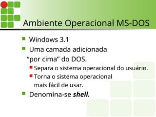 Ambiente Operacional MS-DOS
 Windows 3.1
 Uma camada adicionada
“por cima” do DOS.
 Separa o sistema operacional do usuário.
 Torna o sistema operacional
mais fácil de usar.
 Denomina-se shell.
 