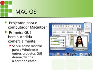 MAC OS
 Projetado para o
computador Macintosh.
 Primeira GUI
bem-sucedida
comercialmente.
 Serviu como modelo
para o Windows e
outros produtos GUI
desenvolvidos
a partir de então.
 