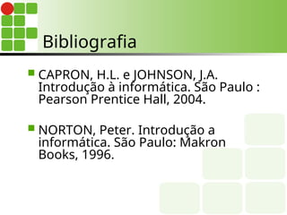 Bibliografia
 CAPRON, H.L. e JOHNSON, J.A.
Introdução à informática. São Paulo :
Pearson Prentice Hall, 2004.
 NORTON, Peter. Introdução a
informática. São Paulo: Makron
Books, 1996.
 