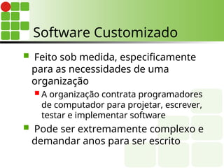 Software Customizado
 Feito sob medida, especificamente
para as necessidades de uma
organização
 A organização contrata programadores
de computador para projetar, escrever,
testar e implementar software
 Pode ser extremamente complexo e
demandar anos para ser escrito
 