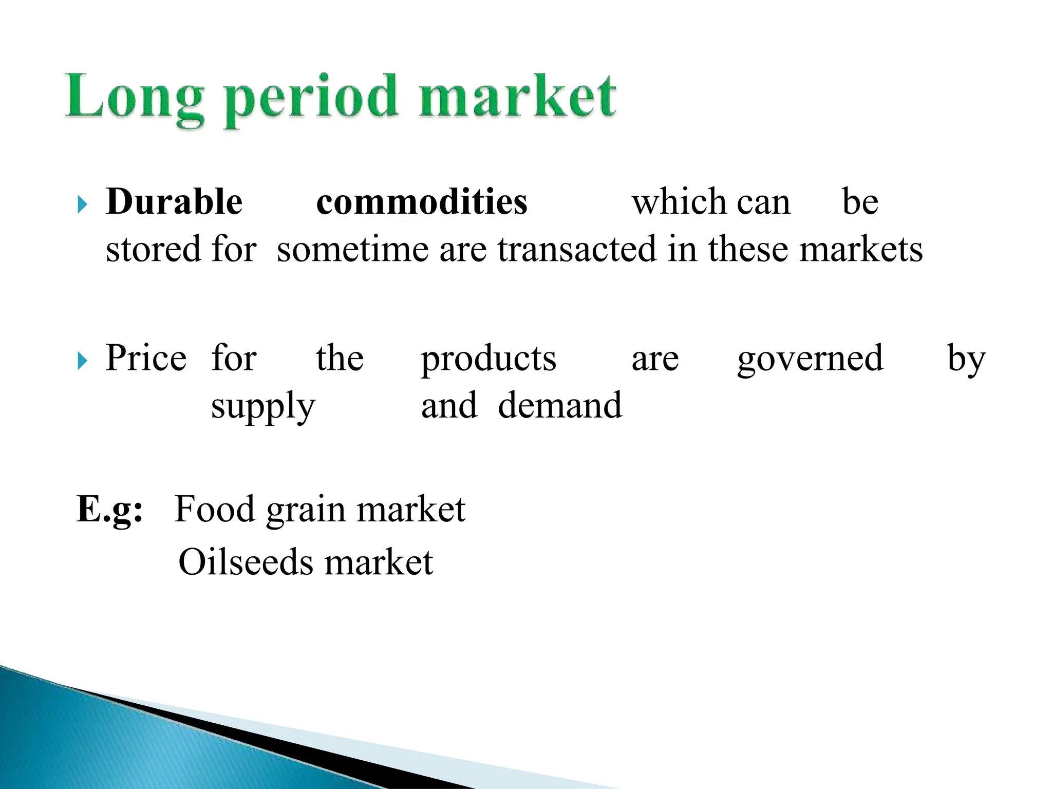  Durable commodities which can be
stored for sometime are transacted in these markets
 Price for the products are governed by
supply and demand
E.g: Food grain market
Oilseeds market
 