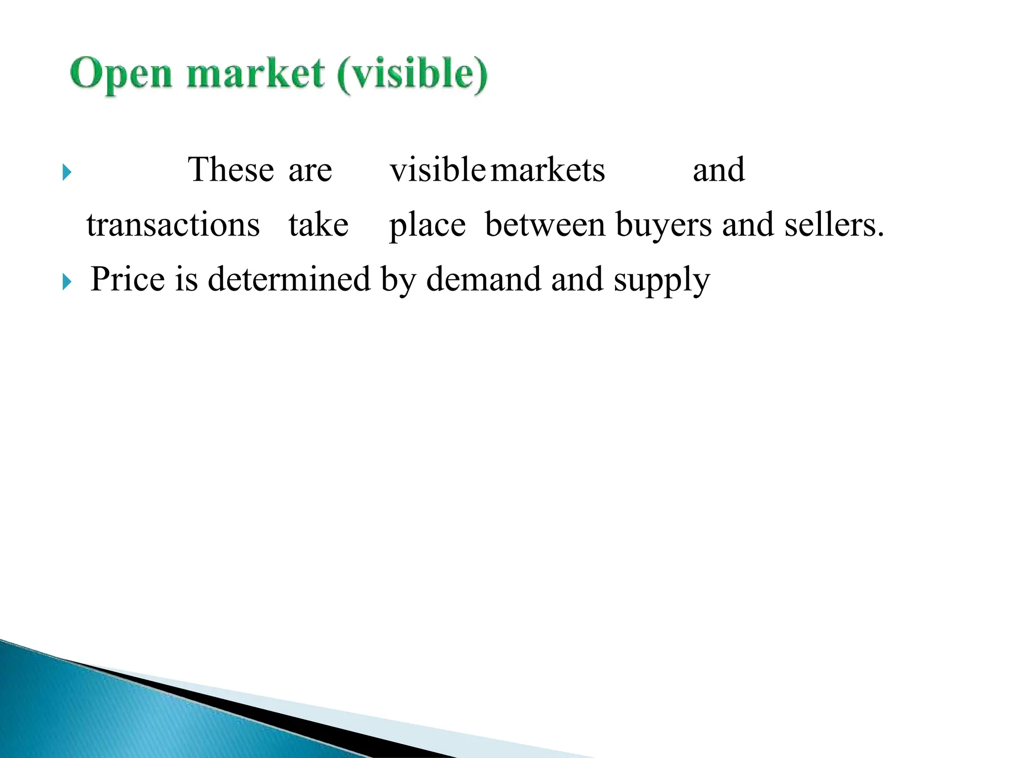  These are visiblemarkets and
transactions take place between buyers and sellers.
 Price is determined by demand and supply
 