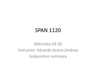 SPAN 1120
Miércoles 03-26
Instructor: Eduardo Gracia Jiménez
Subjunctive summary
 