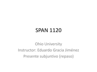 SPAN 1120
Ohio University
Instructor: Eduardo Gracia Jiménez
Presente subjuntivo (repaso)
 