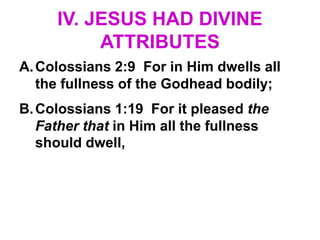 IV. JESUS HAD DIVINE
ATTRIBUTES
A.Colossians 2:9 For in Him dwells all
the fullness of the Godhead bodily;
B.Colossians 1:19 For it pleased the
Father that in Him all the fullness
should dwell,
 