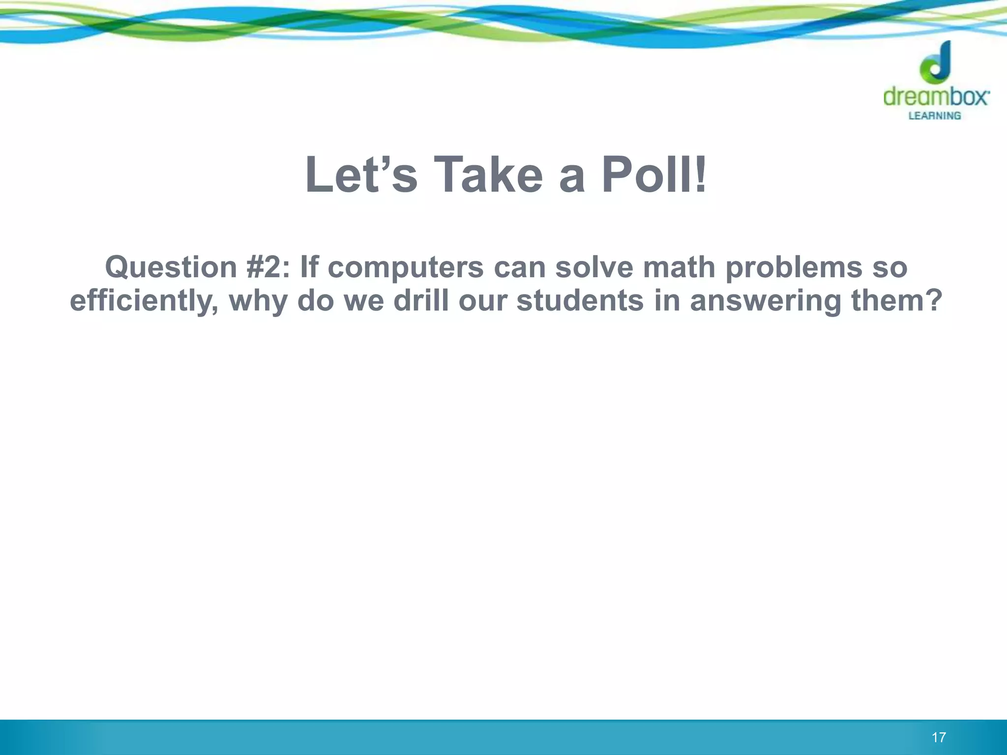Let‟s Take a Poll!
Question #2: If computers can solve math problems so
efficiently, why do we drill our students in answering them?
17
 