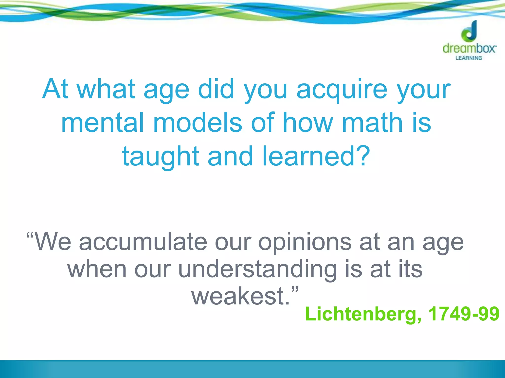 Lichtenberg, 1749-99
“We accumulate our opinions at an age
when our understanding is at its
weakest.”
At what age did you acquire your
mental models of how math is
taught and learned?
 
