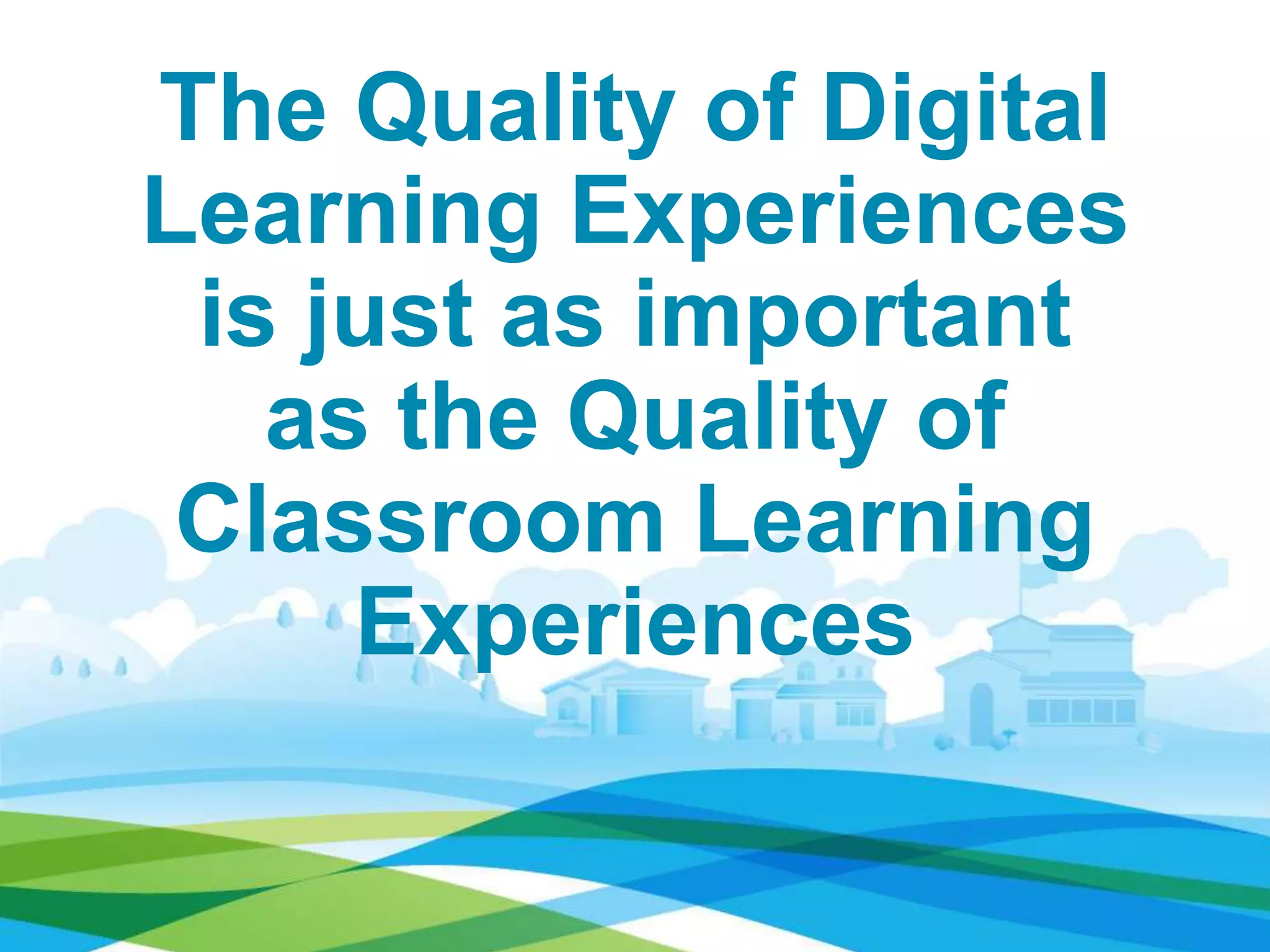 The Quality of Digital
Learning Experiences
is just as important
as the Quality of
Classroom Learning
Experiences
 