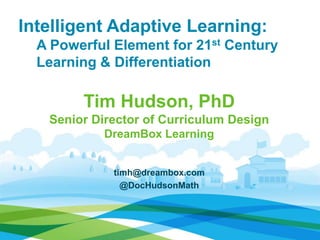 Intelligent Adaptive Learning:
A Powerful Element for 21st Century
Learning & Differentiation
Tim Hudson, PhD
Senior Director of Curriculum Design
DreamBox Learning
timh@dreambox.com
@DocHudsonMath
 
