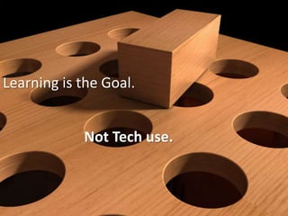 Learning is the Goal.
Not Tech use.
 