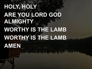 HOLY, HOLY
ARE YOU LORD GOD
ALMIGHTY
WORTHY IS THE LAMB
WORTHY IS THE LAMB
AMEN
 