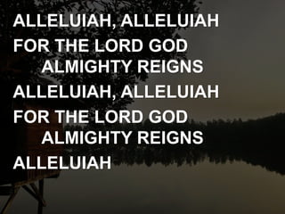 ALLELUIAH, ALLELUIAH
FOR THE LORD GOD
ALMIGHTY REIGNS
ALLELUIAH, ALLELUIAH
FOR THE LORD GOD
ALMIGHTY REIGNS
ALLELUIAH
 