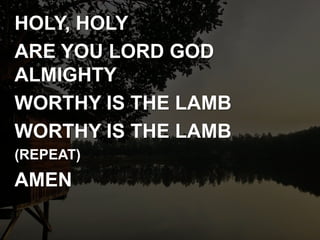 HOLY, HOLY
ARE YOU LORD GOD
ALMIGHTY
WORTHY IS THE LAMB
WORTHY IS THE LAMB
(REPEAT)
AMEN
 