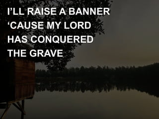 I’LL RAISE A BANNER
‘CAUSE MY LORD
HAS CONQUERED
THE GRAVE
 