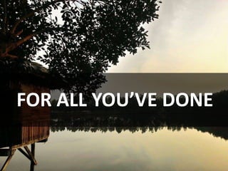 FOR ALL YOU’VE DONE
 