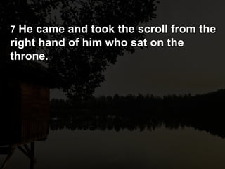 7 He came and took the scroll from the
right hand of him who sat on the
throne.
 