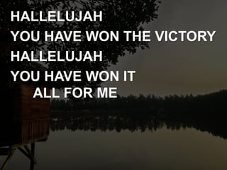 HALLELUJAH
YOU HAVE WON THE VICTORY
HALLELUJAH
YOU HAVE WON IT
ALL FOR ME
 