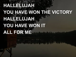 HALLELUJAH
YOU HAVE WON THE VICTORY
HALLELUJAH
YOU HAVE WON IT
ALL FOR ME
 