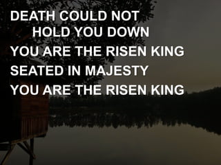 DEATH COULD NOT
HOLD YOU DOWN
YOU ARE THE RISEN KING
SEATED IN MAJESTY
YOU ARE THE RISEN KING
 