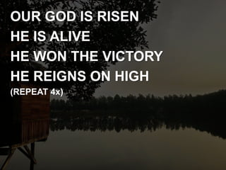 OUR GOD IS RISEN
HE IS ALIVE
HE WON THE VICTORY
HE REIGNS ON HIGH
(REPEAT 4x)
 