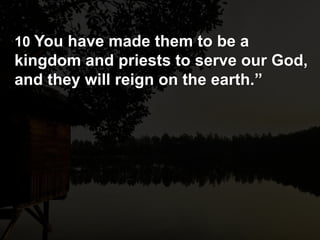 10 You have made them to be a
kingdom and priests to serve our God,
and they will reign on the earth.”
 
