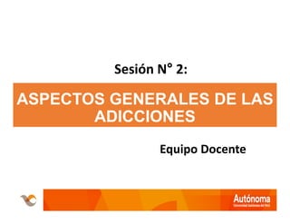 ASPECTOS GENERALES DE LAS
ADICCIONES
Equipo Docente
Sesión N° 2:
 