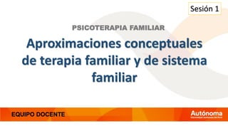 PSICOTERAPIA FAMILIAR
Sesión 1
Aproximaciones conceptuales
de terapia familiar y de sistema
familiar
EQUIPO DOCENTE
 