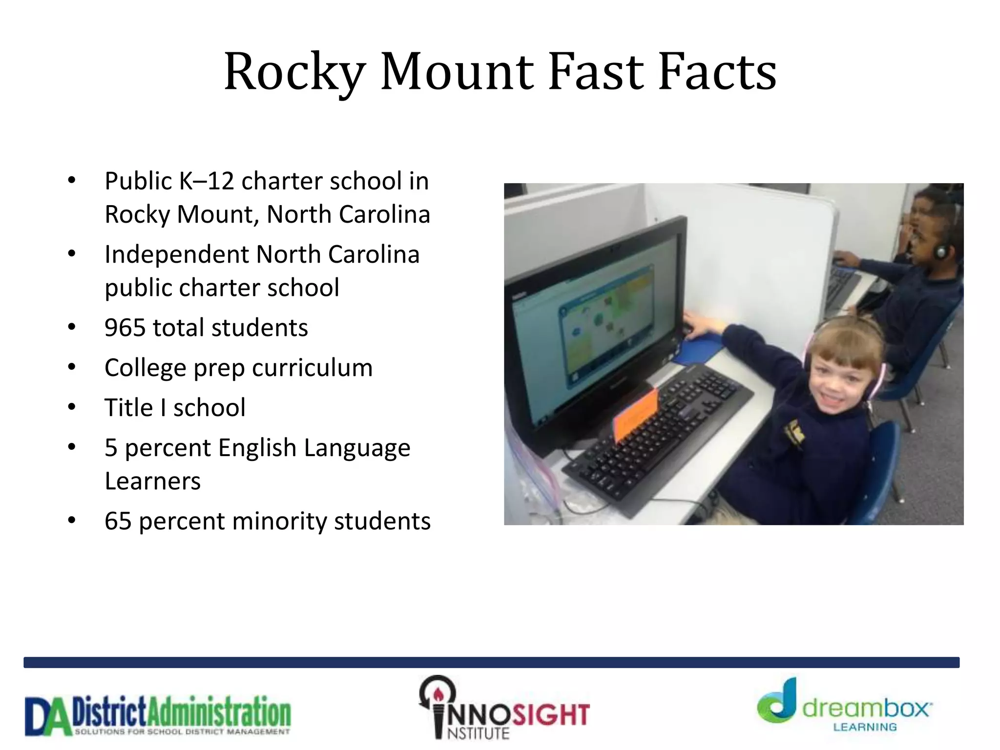 Rocky Mount Fast Facts
• Public K–12 charter school in
Rocky Mount, North Carolina
• Independent North Carolina
public charter school
• 965 total students
• College prep curriculum
• Title I school
• 5 percent English Language
Learners
• 65 percent minority students
 