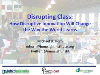 Disrupting Class:
How Disruptive Innovation Will Change
the Way the World Learns
Michael B. Horn
mhorn@innosightinstitute.org
Twitter: @innosightinstit
 