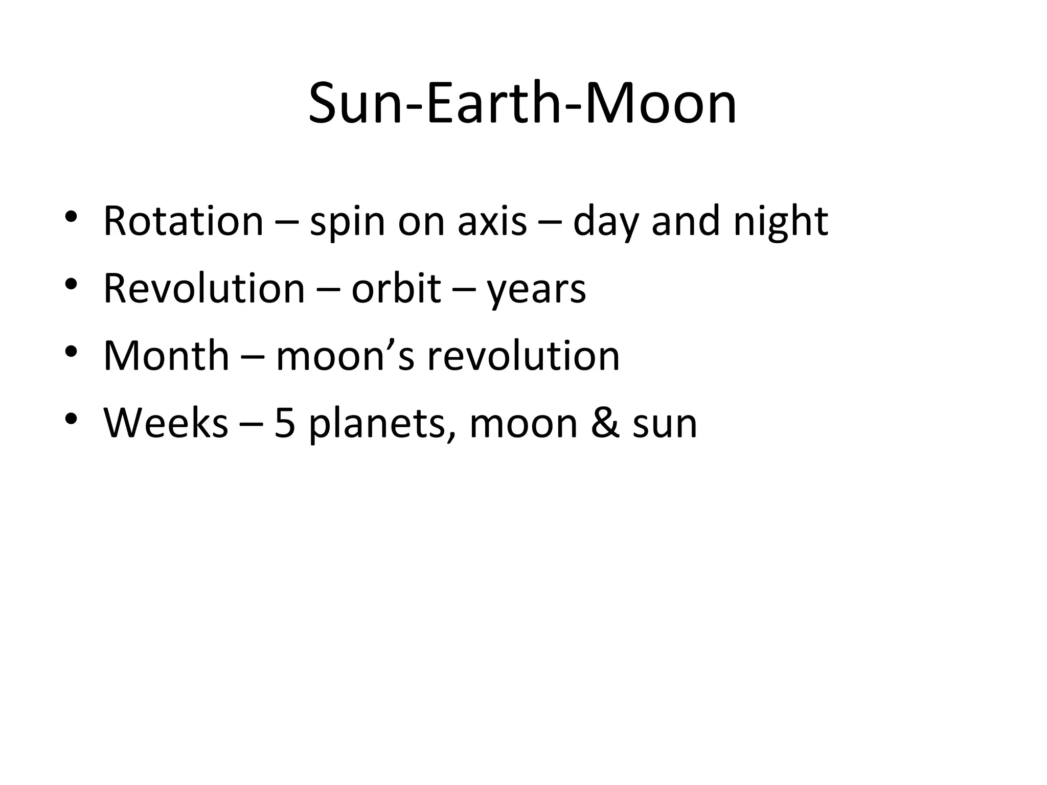 Sun-Earth-Moon
•   Rotation – spin on axis – day and night
•   Revolution – orbit – years
•   Month – moon’s revolution
•   Weeks – 5 planets, moon & sun
 
