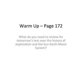 Warm Up – Page 172

   What do you need to review for
 tomorrow’s test over the history of
exploration and the Sun-Earth-Moon
              System?
 
