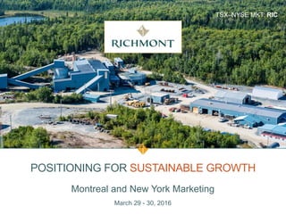 TSX–NYSE MKT: RIC
POSITIONING FOR SUSTAINABLE GROWTH
Montreal and New York Marketing
March 29 - 30, 2016
 