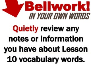 Bellwork!
      IN YOUR OWN WORDS
  Quietly review any
 notes or information
you have about Lesson
 10 vocabulary words.
 