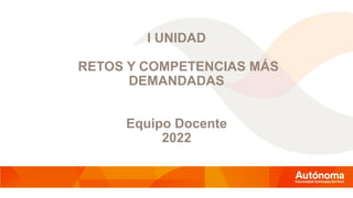 I UNIDAD
RETOS Y COMPETENCIAS MÁS
DEMANDADAS
Equipo Docente
2022
 