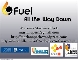 All the Way Down
                Mariano Martinez Peck
               marianopeck@gmail.com
         http://marianopeck.wordpress.com/
  http://rmod.lille.inria.fr/web/pier/software/Fuel


                                      RMod
                                 1

Wednesday, August 29, 2012
 